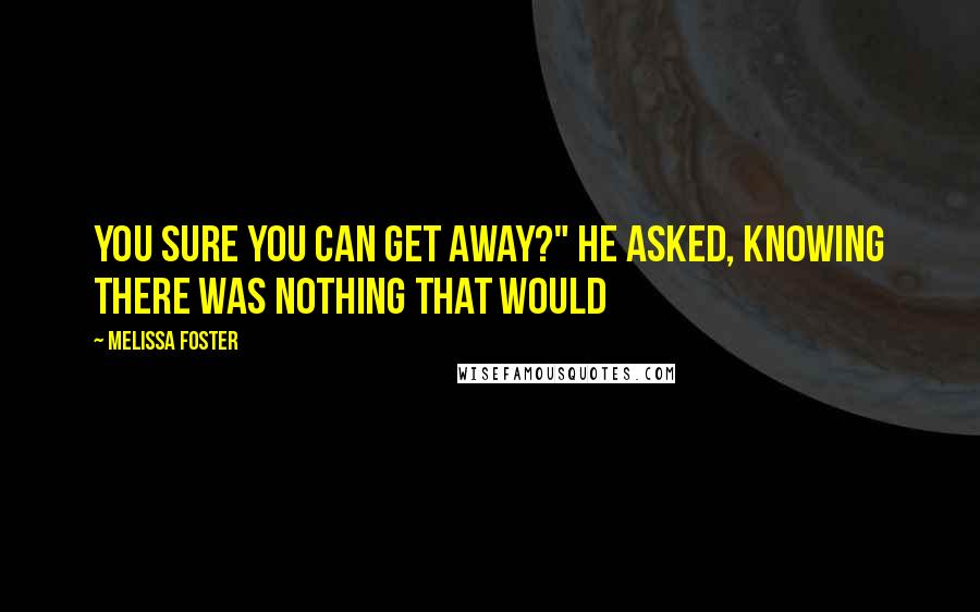 Melissa Foster Quotes: You sure you can get away?" he asked, knowing there was nothing that would