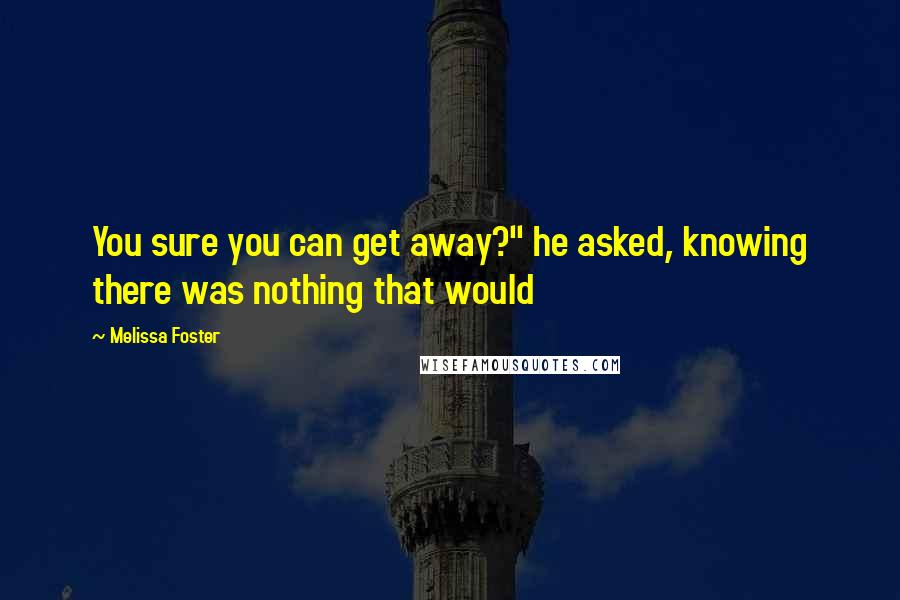 Melissa Foster Quotes: You sure you can get away?" he asked, knowing there was nothing that would