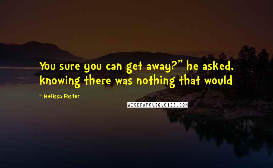 Melissa Foster Quotes: You sure you can get away?" he asked, knowing there was nothing that would