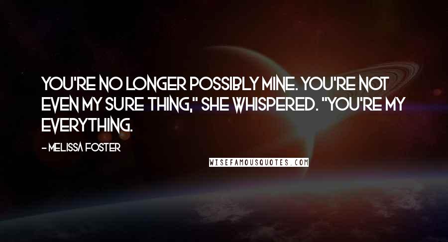 Melissa Foster Quotes: You're no longer possibly mine. You're not even my sure thing," she whispered. "You're my everything.