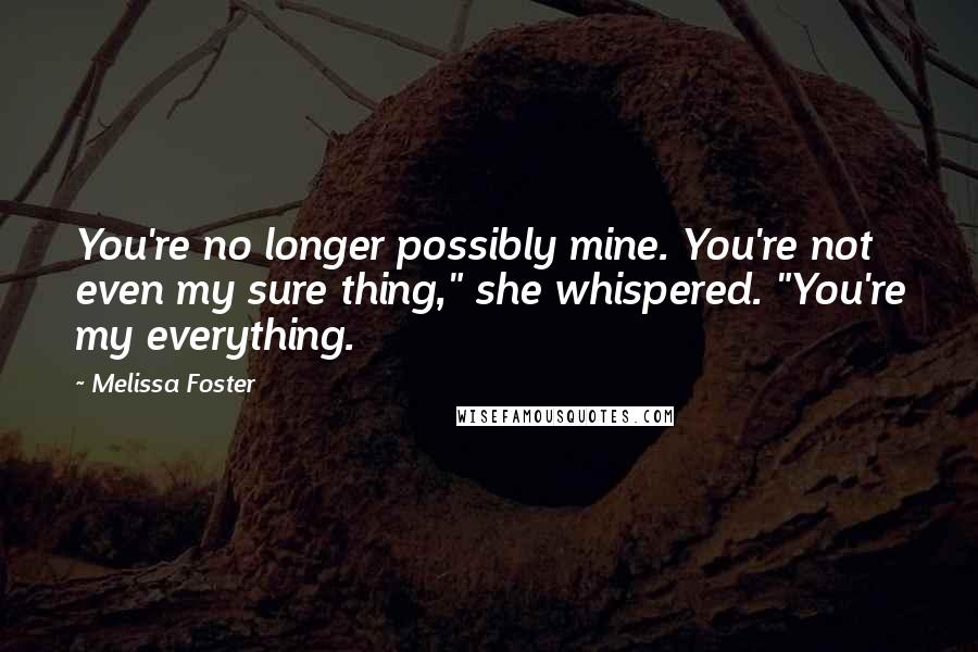 Melissa Foster Quotes: You're no longer possibly mine. You're not even my sure thing," she whispered. "You're my everything.