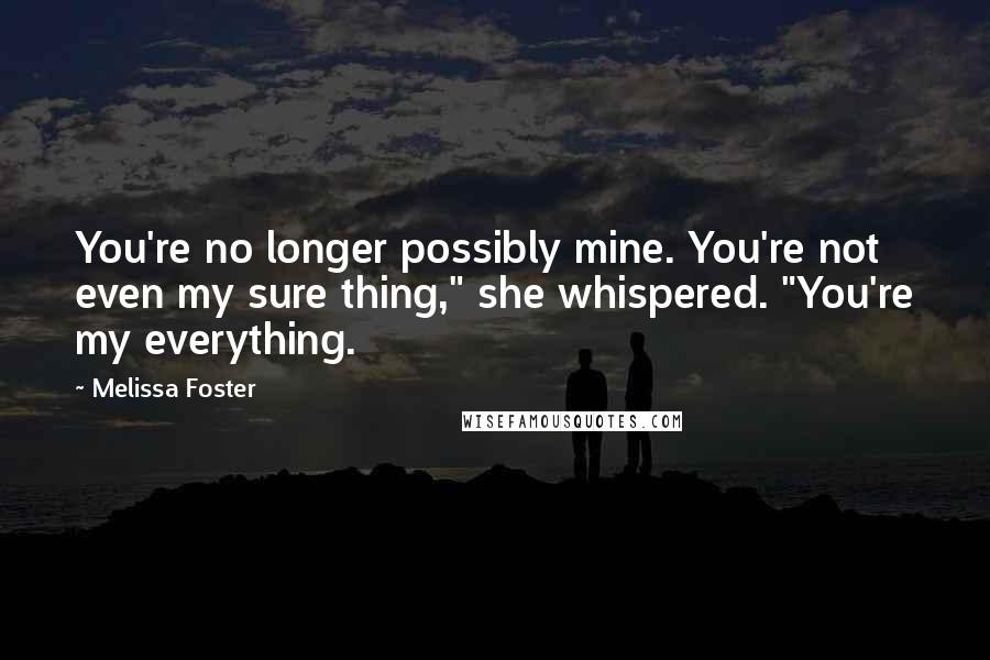 Melissa Foster Quotes: You're no longer possibly mine. You're not even my sure thing," she whispered. "You're my everything.