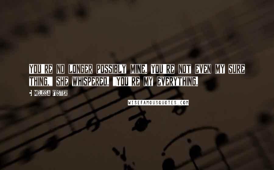 Melissa Foster Quotes: You're no longer possibly mine. You're not even my sure thing," she whispered. "You're my everything.