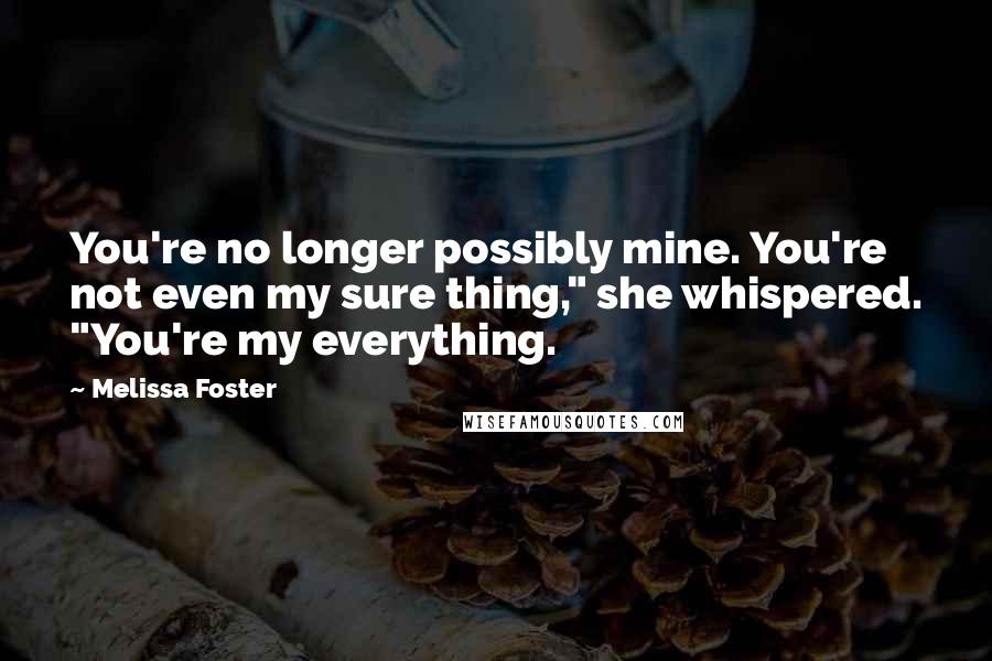 Melissa Foster Quotes: You're no longer possibly mine. You're not even my sure thing," she whispered. "You're my everything.