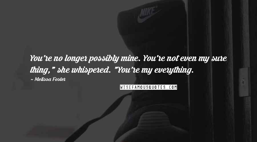Melissa Foster Quotes: You're no longer possibly mine. You're not even my sure thing," she whispered. "You're my everything.