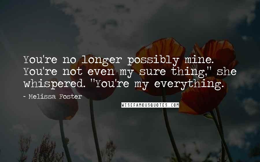 Melissa Foster Quotes: You're no longer possibly mine. You're not even my sure thing," she whispered. "You're my everything.