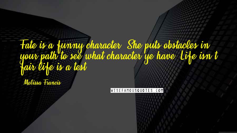 Melissa Francis Quotes: Fate is a funny character. She puts obstacles in your path to see what character ye have. Life isn't fair,life is a test.