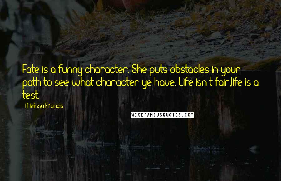 Melissa Francis Quotes: Fate is a funny character. She puts obstacles in your path to see what character ye have. Life isn't fair,life is a test.