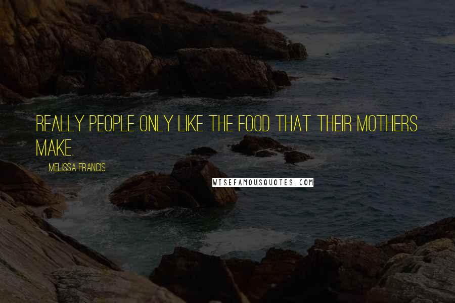 Melissa Francis Quotes: Really people only like the food that their mothers make.