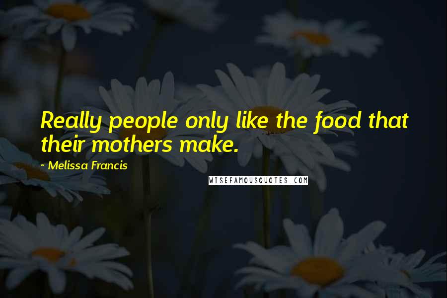 Melissa Francis Quotes: Really people only like the food that their mothers make.