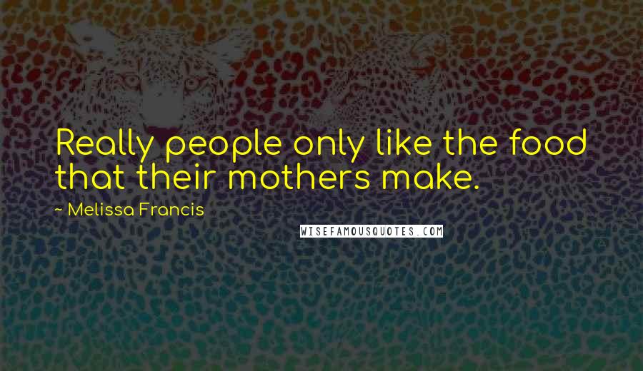 Melissa Francis Quotes: Really people only like the food that their mothers make.