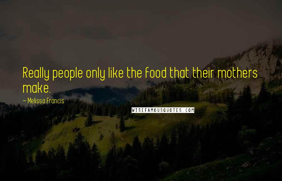 Melissa Francis Quotes: Really people only like the food that their mothers make.