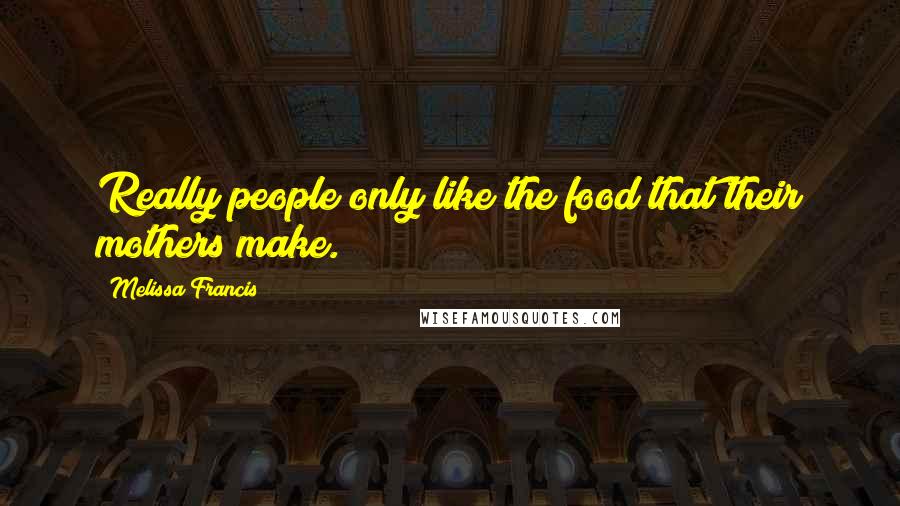 Melissa Francis Quotes: Really people only like the food that their mothers make.