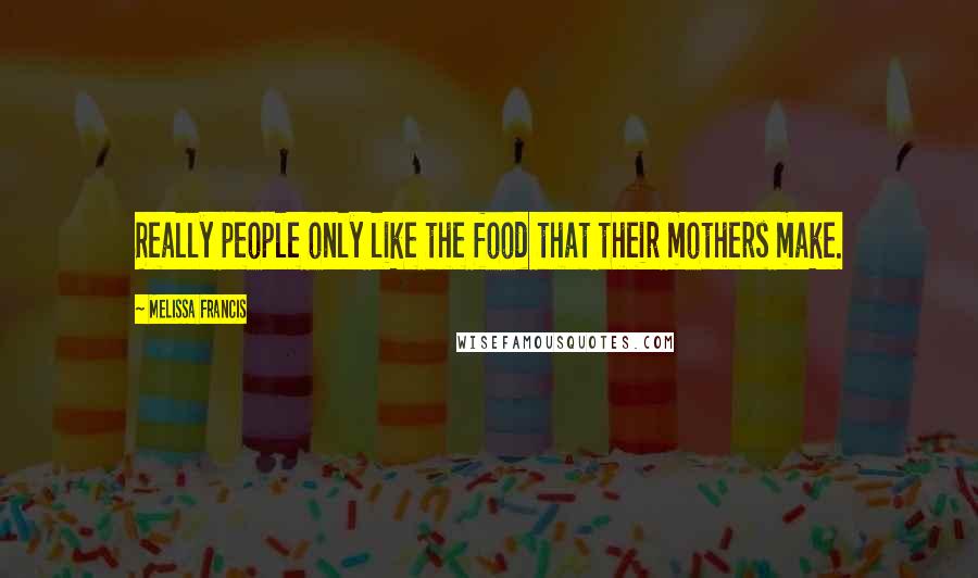 Melissa Francis Quotes: Really people only like the food that their mothers make.