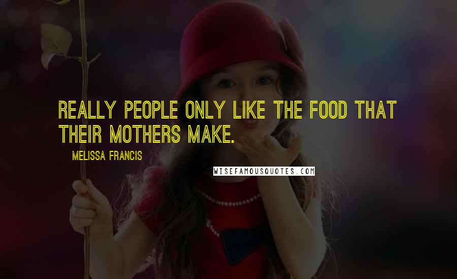 Melissa Francis Quotes: Really people only like the food that their mothers make.