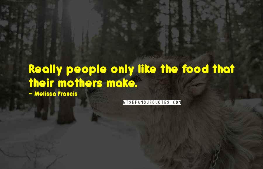 Melissa Francis Quotes: Really people only like the food that their mothers make.