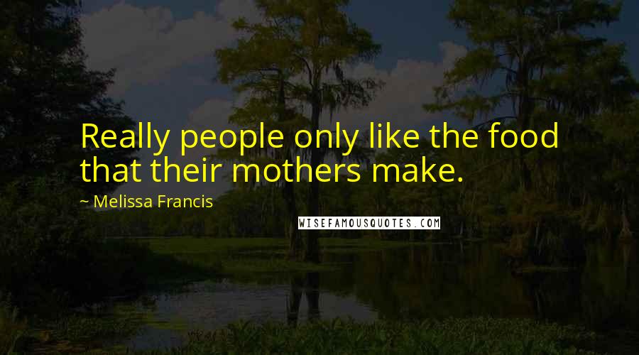 Melissa Francis Quotes: Really people only like the food that their mothers make.