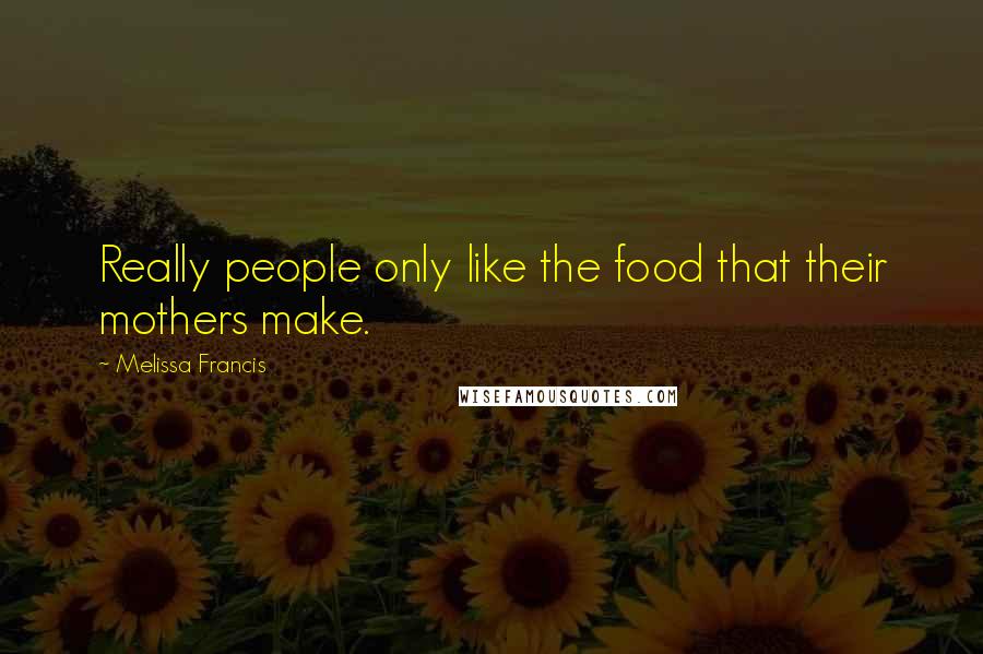 Melissa Francis Quotes: Really people only like the food that their mothers make.