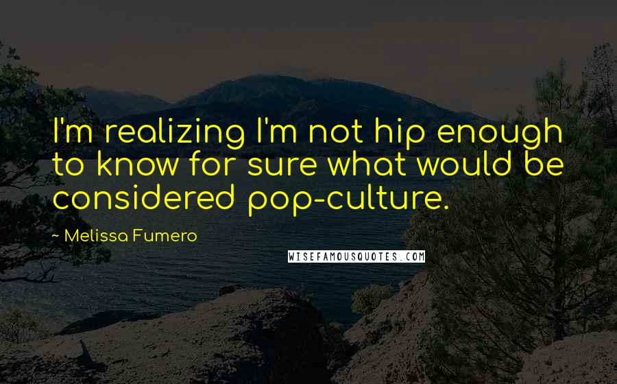 Melissa Fumero Quotes: I'm realizing I'm not hip enough to know for sure what would be considered pop-culture.