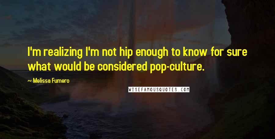 Melissa Fumero Quotes: I'm realizing I'm not hip enough to know for sure what would be considered pop-culture.