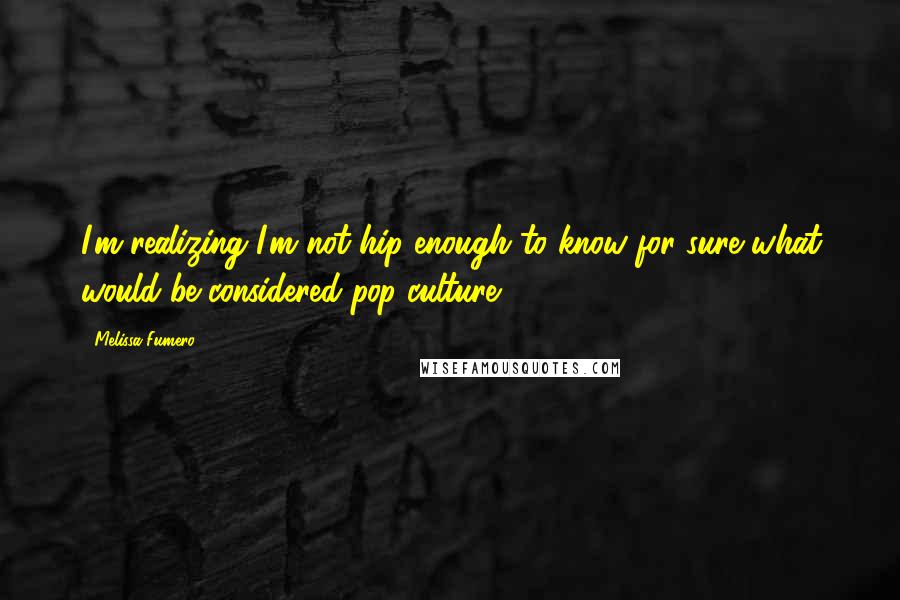 Melissa Fumero Quotes: I'm realizing I'm not hip enough to know for sure what would be considered pop-culture.