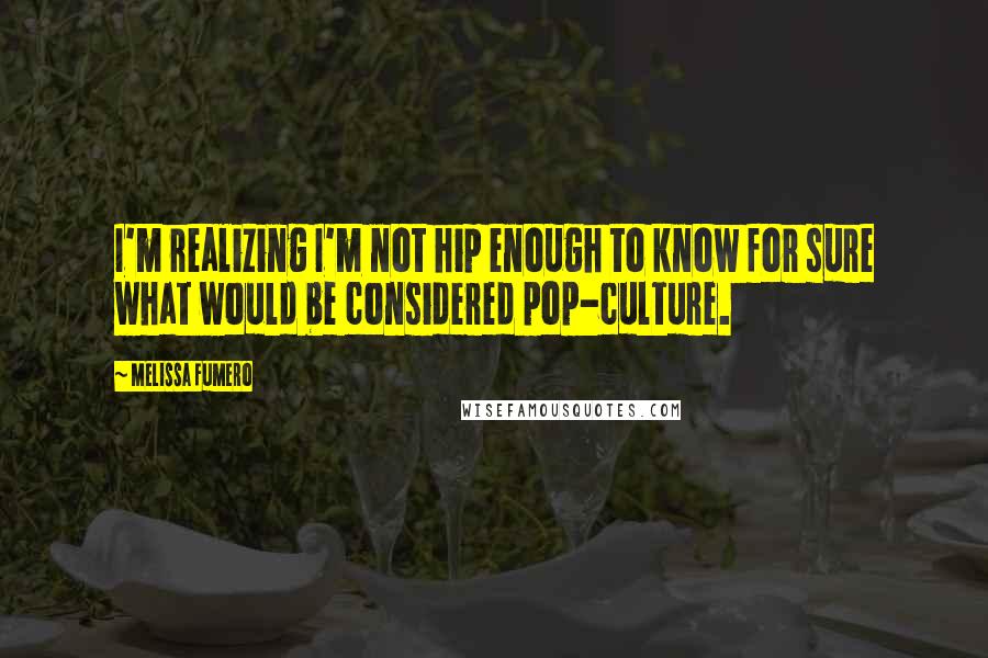 Melissa Fumero Quotes: I'm realizing I'm not hip enough to know for sure what would be considered pop-culture.