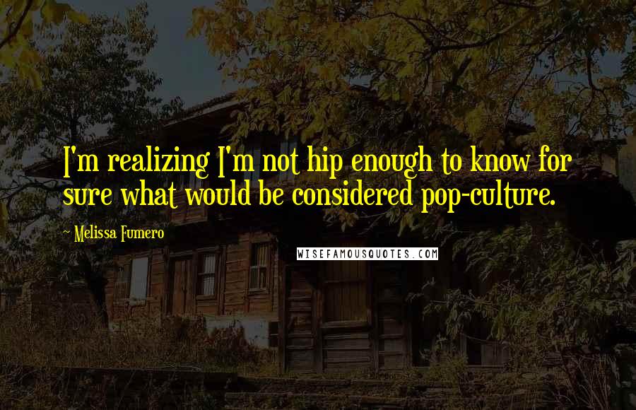 Melissa Fumero Quotes: I'm realizing I'm not hip enough to know for sure what would be considered pop-culture.