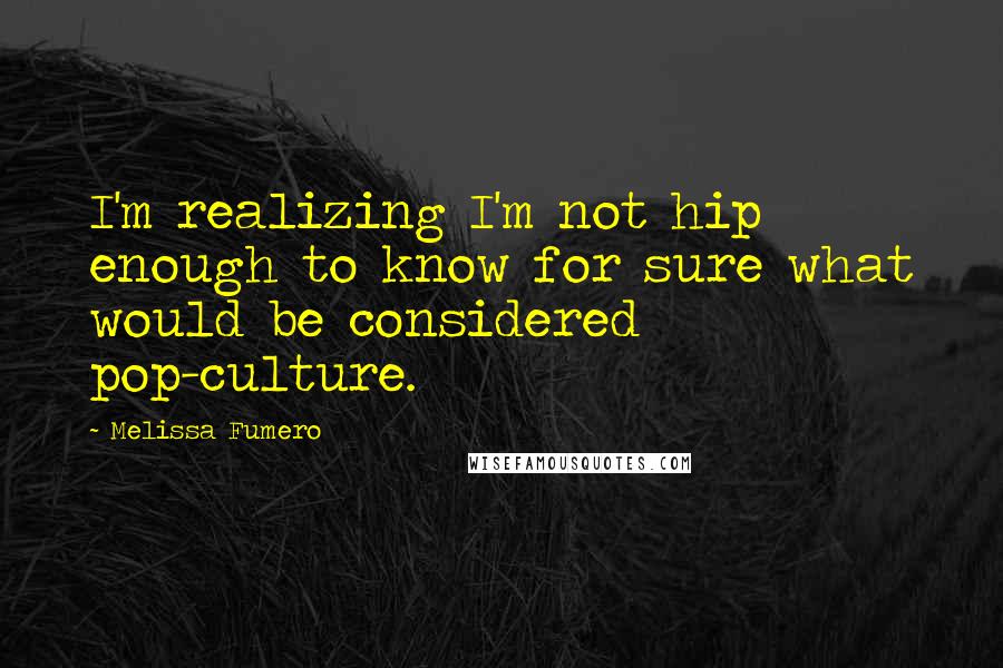 Melissa Fumero Quotes: I'm realizing I'm not hip enough to know for sure what would be considered pop-culture.