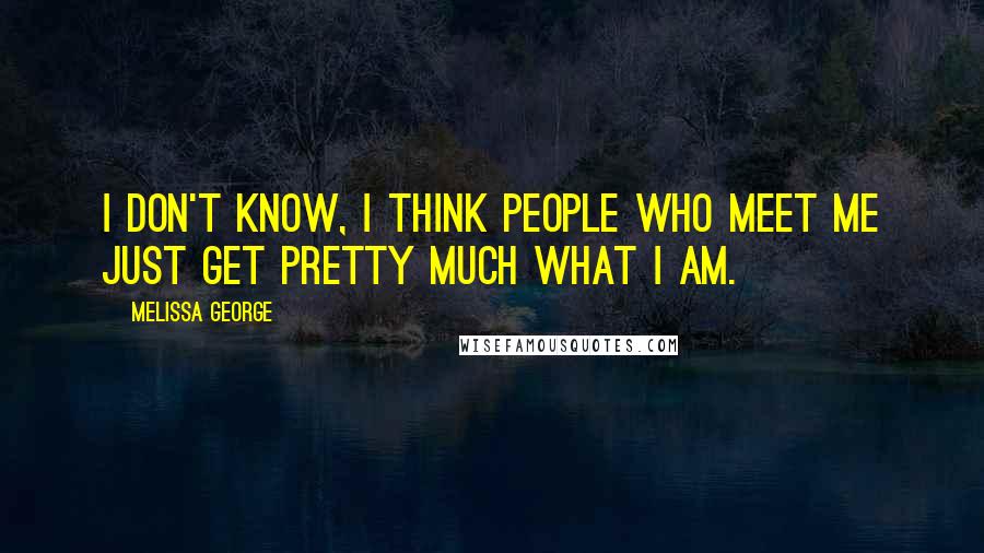 Melissa George Quotes: I don't know, I think people who meet me just get pretty much what I am.
