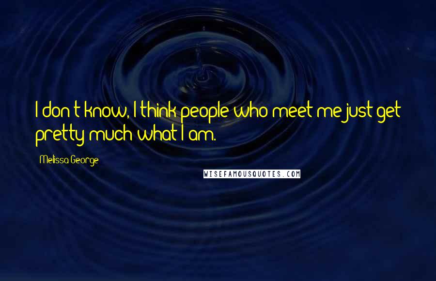 Melissa George Quotes: I don't know, I think people who meet me just get pretty much what I am.
