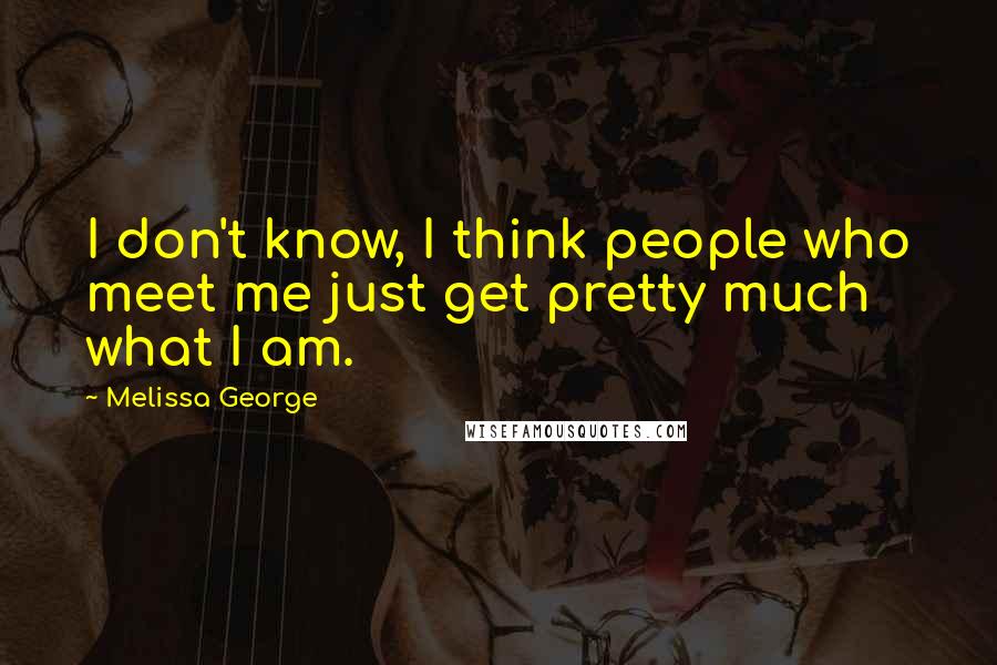 Melissa George Quotes: I don't know, I think people who meet me just get pretty much what I am.