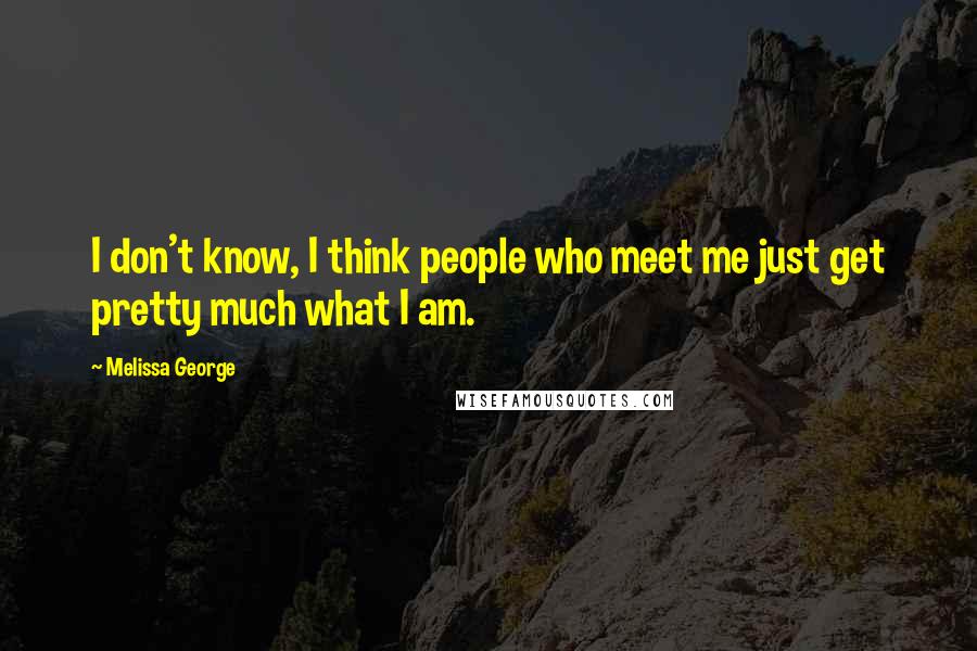 Melissa George Quotes: I don't know, I think people who meet me just get pretty much what I am.