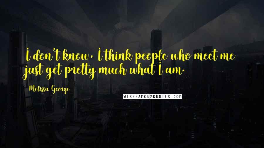 Melissa George Quotes: I don't know, I think people who meet me just get pretty much what I am.
