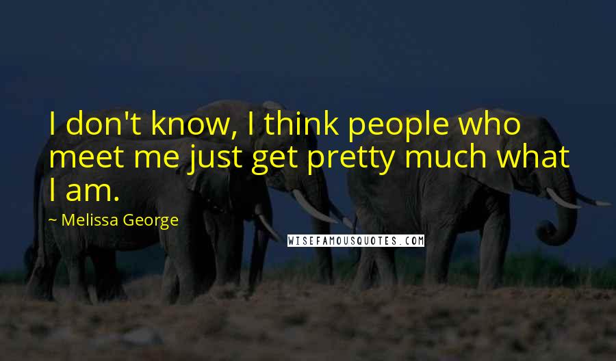 Melissa George Quotes: I don't know, I think people who meet me just get pretty much what I am.