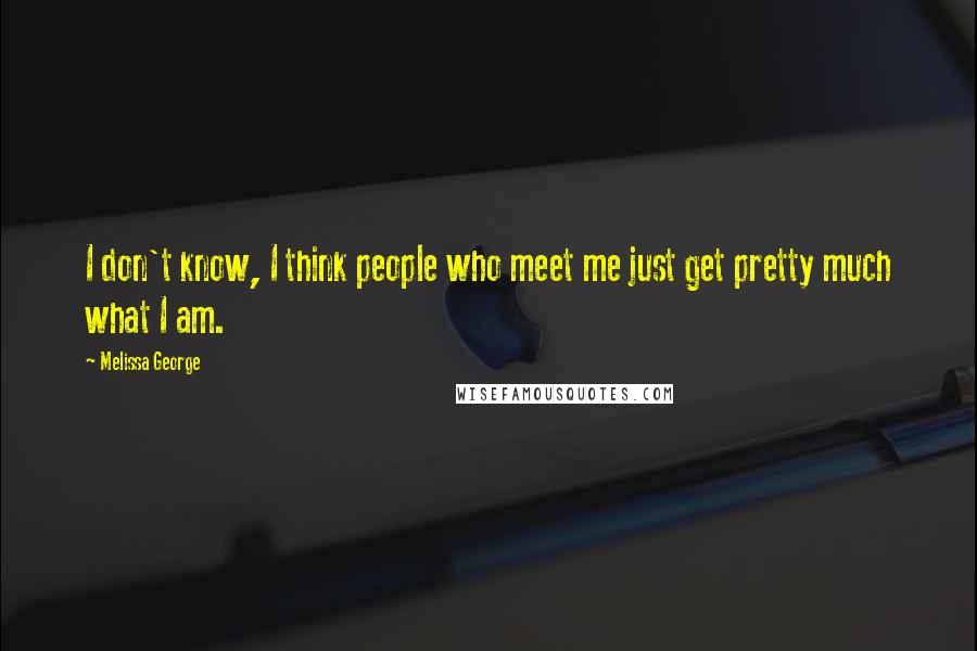 Melissa George Quotes: I don't know, I think people who meet me just get pretty much what I am.