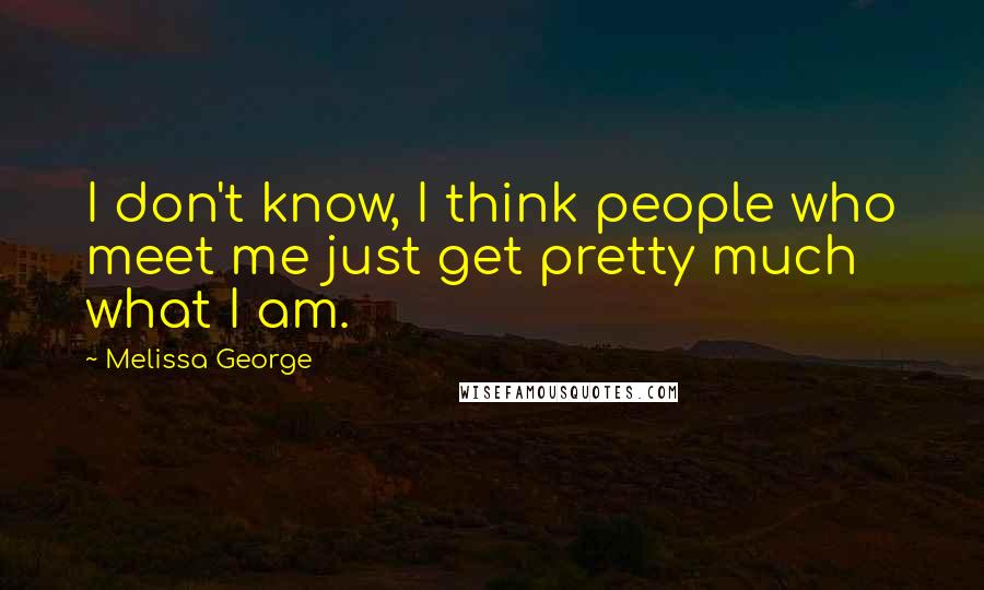 Melissa George Quotes: I don't know, I think people who meet me just get pretty much what I am.