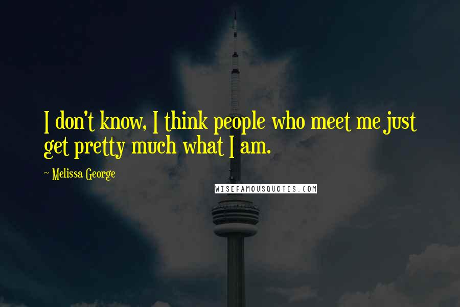 Melissa George Quotes: I don't know, I think people who meet me just get pretty much what I am.