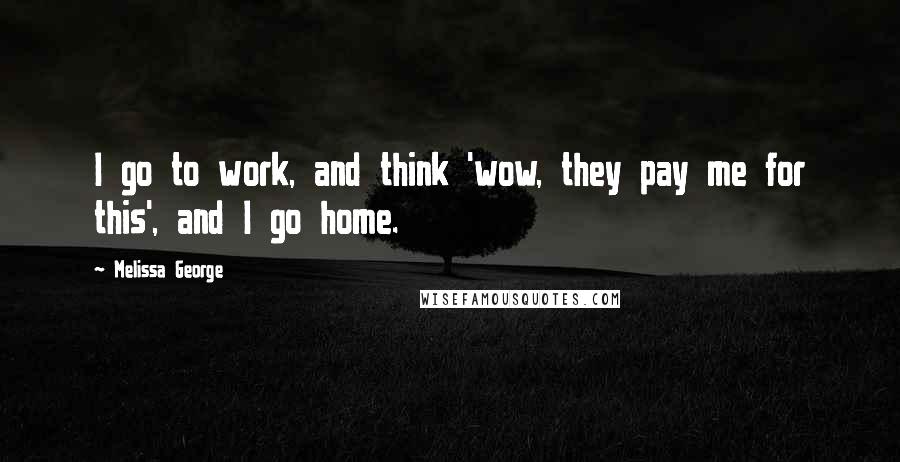 Melissa George Quotes: I go to work, and think 'wow, they pay me for this', and I go home.