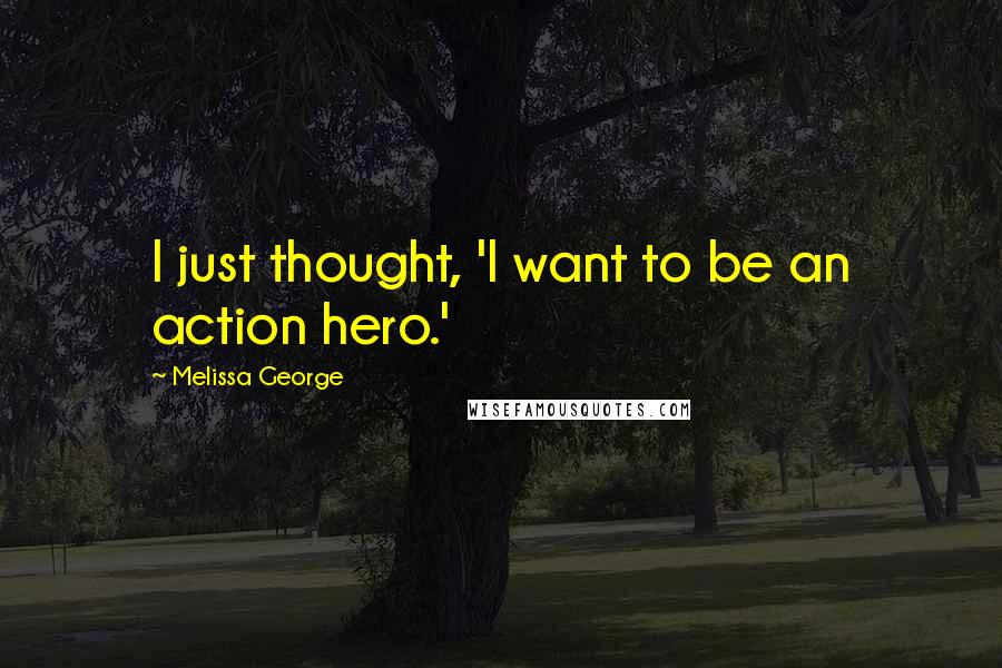 Melissa George Quotes: I just thought, 'I want to be an action hero.'