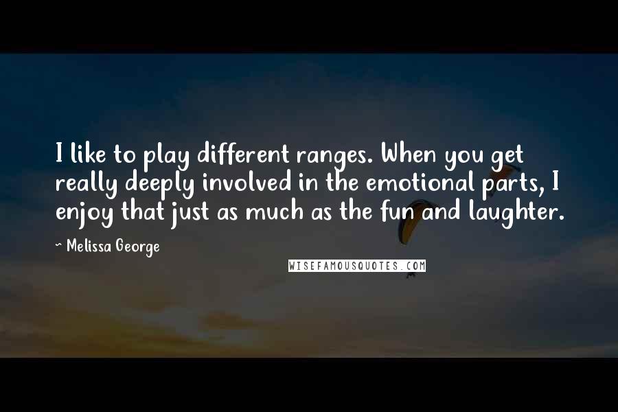 Melissa George Quotes: I like to play different ranges. When you get really deeply involved in the emotional parts, I enjoy that just as much as the fun and laughter.