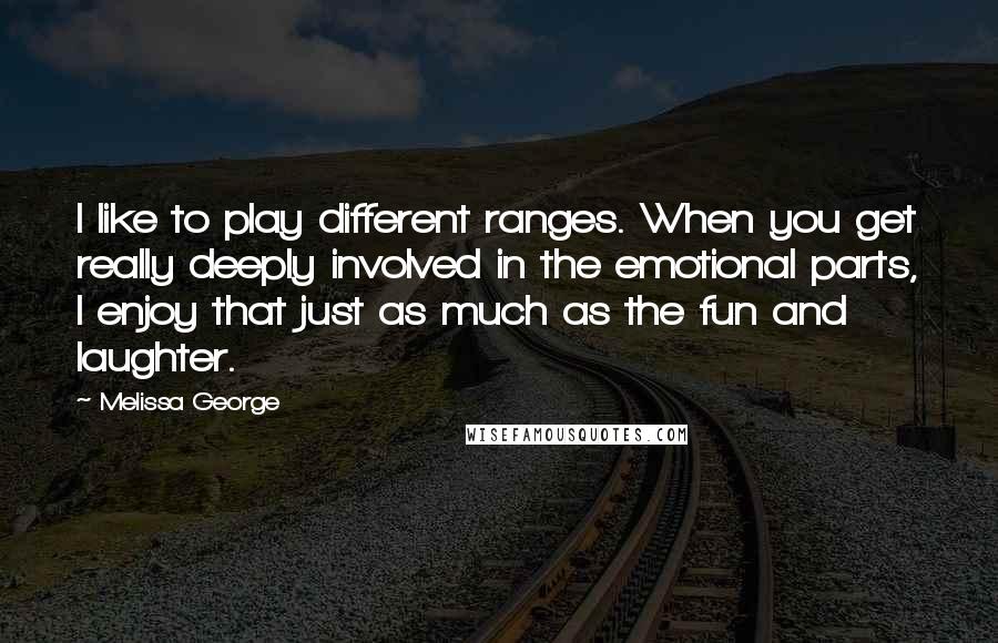 Melissa George Quotes: I like to play different ranges. When you get really deeply involved in the emotional parts, I enjoy that just as much as the fun and laughter.