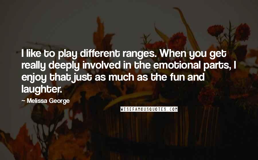 Melissa George Quotes: I like to play different ranges. When you get really deeply involved in the emotional parts, I enjoy that just as much as the fun and laughter.