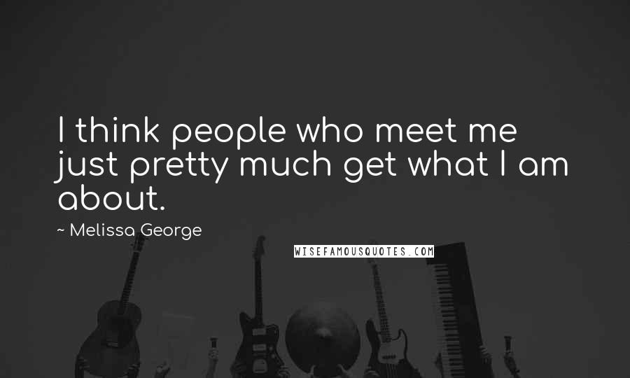 Melissa George Quotes: I think people who meet me just pretty much get what I am about.