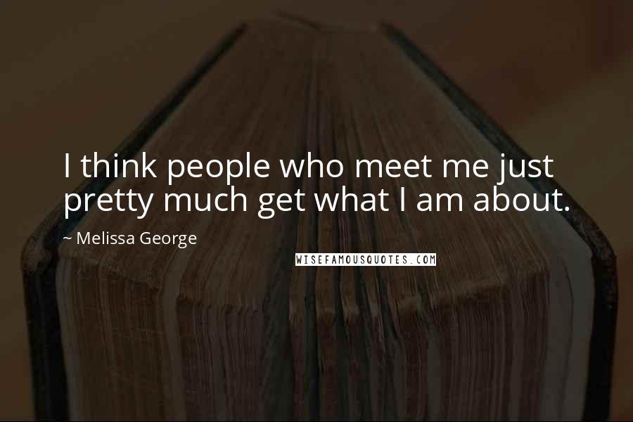 Melissa George Quotes: I think people who meet me just pretty much get what I am about.