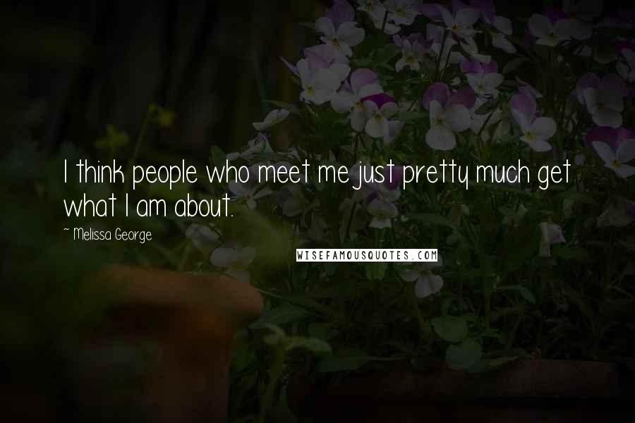 Melissa George Quotes: I think people who meet me just pretty much get what I am about.
