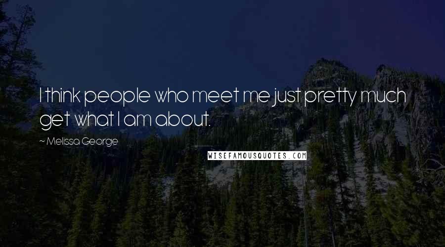 Melissa George Quotes: I think people who meet me just pretty much get what I am about.
