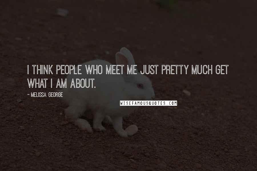 Melissa George Quotes: I think people who meet me just pretty much get what I am about.