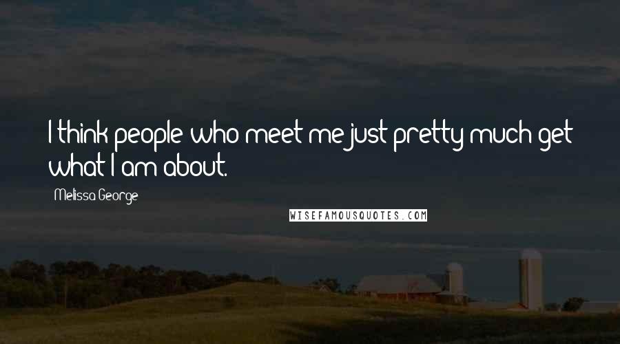 Melissa George Quotes: I think people who meet me just pretty much get what I am about.