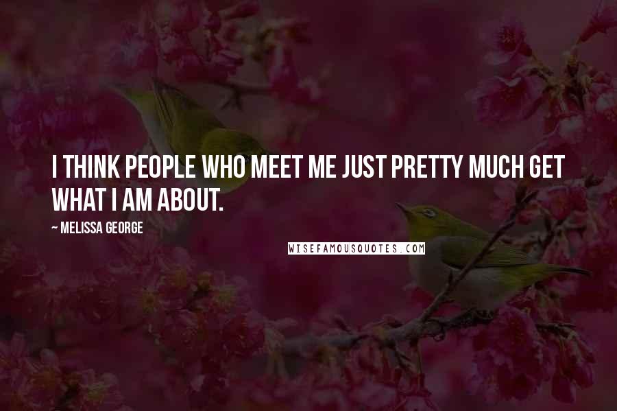 Melissa George Quotes: I think people who meet me just pretty much get what I am about.