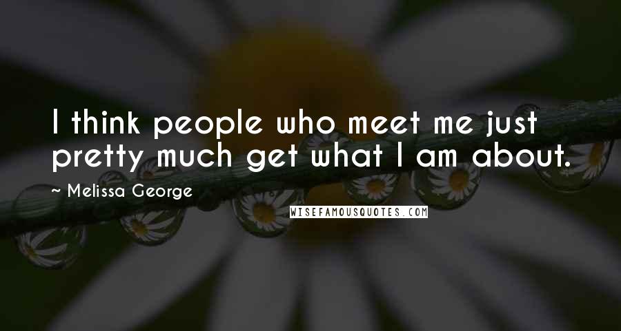 Melissa George Quotes: I think people who meet me just pretty much get what I am about.